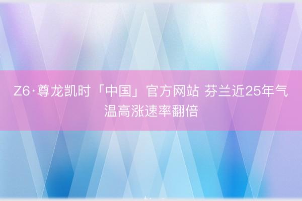 Z6·尊龙凯时「中国」官方网站 芬兰近25年气温高涨速率翻倍