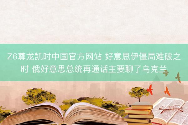 Z6尊龙凯时中国官方网站 好意思伊僵局难破之时 俄好意思总统再通话主要聊了乌克兰