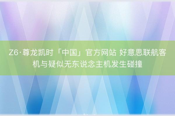 Z6·尊龙凯时「中国」官方网站 好意思联航客机与疑似无东说念主机发生碰撞