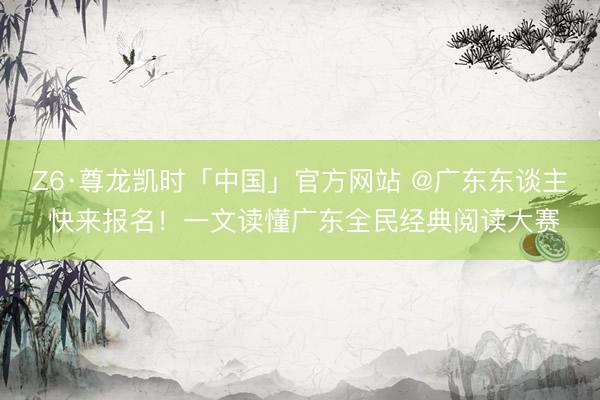 Z6·尊龙凯时「中国」官方网站 @广东东谈主 快来报名!一文读懂广东全民经典阅读大赛