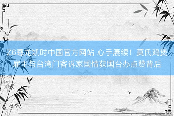 Z6尊龙凯时中国官方网站 心手赓续！莫氏鸡煲雇主与台湾门客诉家国情获国台办点赞背后
