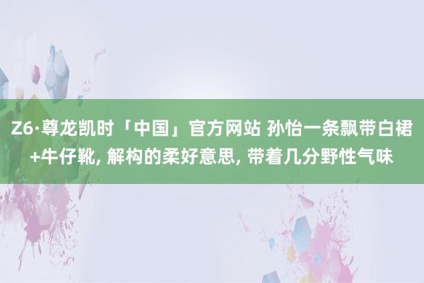 Z6·尊龙凯时「中国」官方网站 孙怡一条飘带白裙+牛仔靴， 解构的柔好意思， 带着几分野性气味