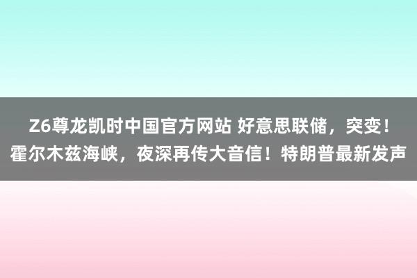 Z6尊龙凯时中国官方网站 好意思联储，突变！霍尔木兹海峡，夜深再传大音信！特朗普最新发声