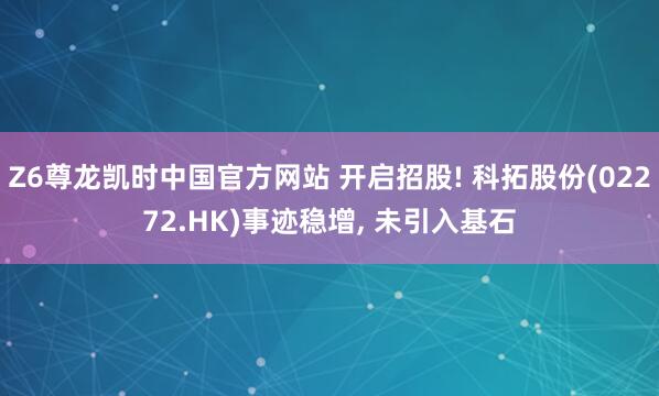 Z6尊龙凯时中国官方网站 开启招股! 科拓股份(02272.HK)事迹稳增， 未引入基石