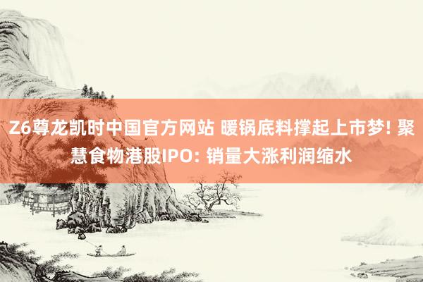 Z6尊龙凯时中国官方网站 暖锅底料撑起上市梦! 聚慧食物港股IPO: 销量大涨利润缩水