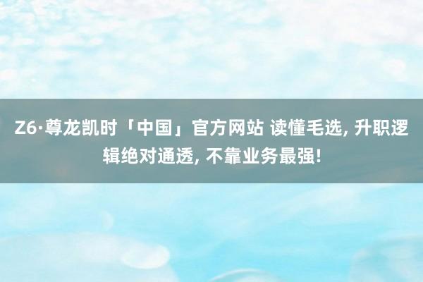 Z6·尊龙凯时「中国」官方网站 读懂毛选， 升职逻辑绝对通透， 不靠业务最强!