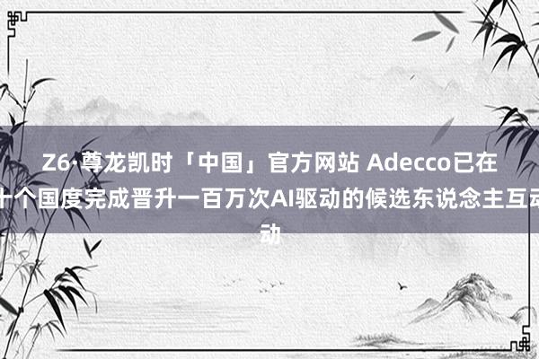 Z6·尊龙凯时「中国」官方网站 Adecco已在十个国度完成晋升一百万次AI驱动的候选东说念主互动