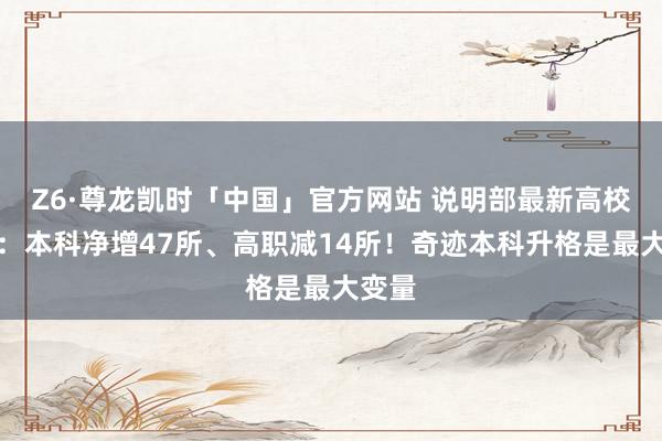Z6·尊龙凯时「中国」官方网站 说明部最新高校名单：本科净增47所、高职减14所！奇迹本科升格是最大变量